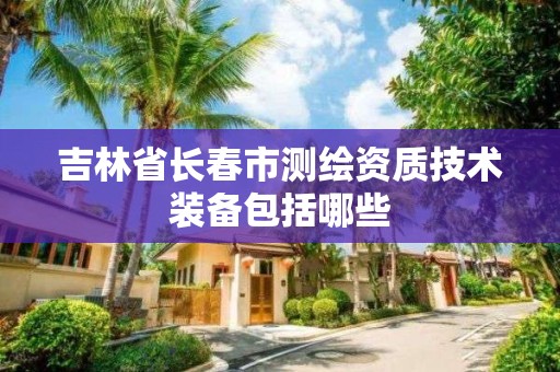 吉林省长春市测绘资质技术装备包括哪些