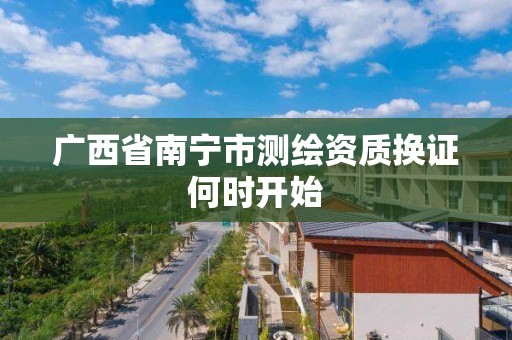 广西省南宁市测绘资质换证何时开始