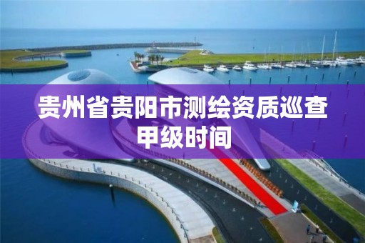 贵州省贵阳市测绘资质巡查甲级时间