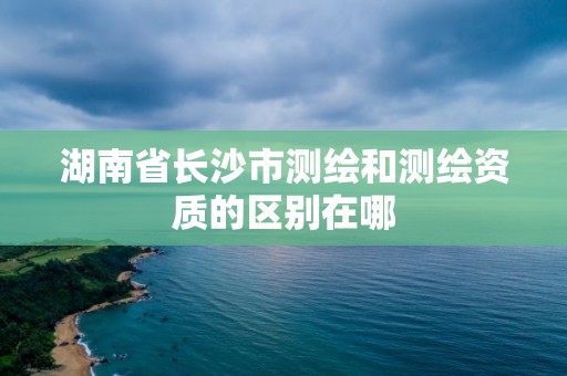 湖南省长沙市测绘和测绘资质的区别在哪