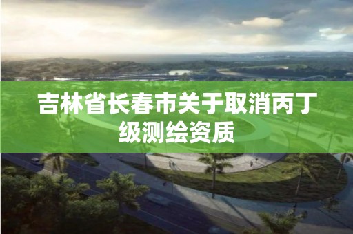 吉林省长春市关于取消丙丁级测绘资质