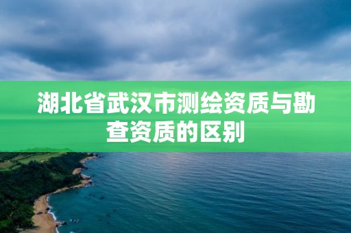 湖北省武汉市测绘资质与勘查资质的区别