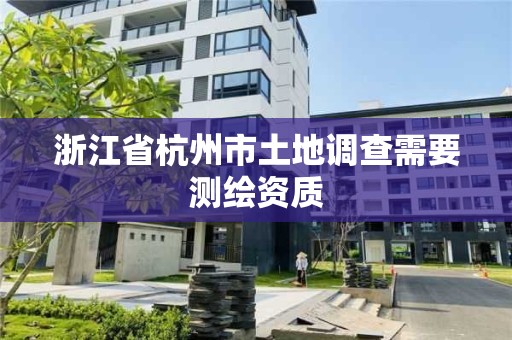 浙江省杭州市土地调查需要测绘资质