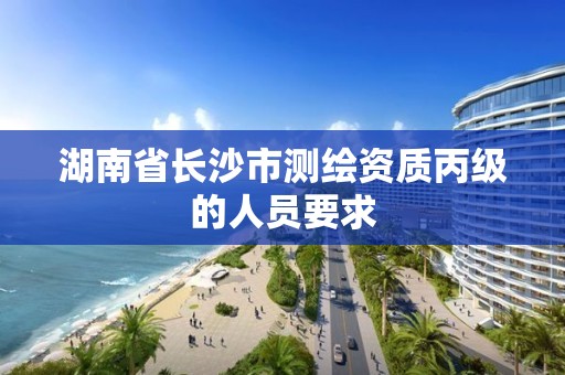 湖南省长沙市测绘资质丙级的人员要求