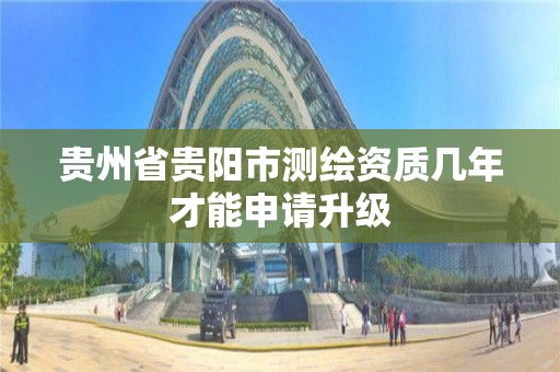 贵州省贵阳市测绘资质几年才能申请升级