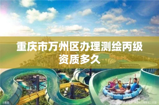 重庆市万州区办理测绘丙级资质多久 重庆市万州区办理测绘丙级资质多久