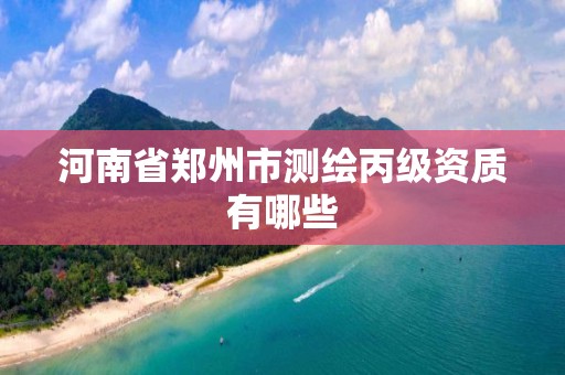 河南省郑州市测绘丙级资质有哪些