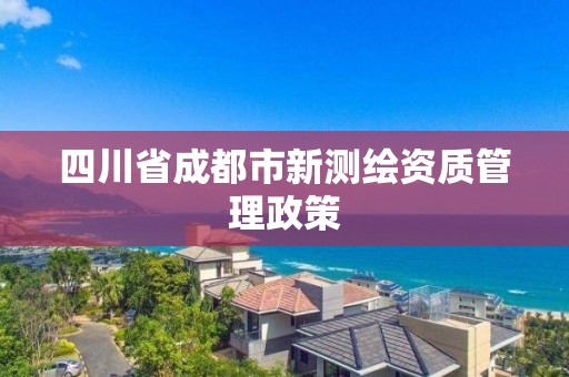 四川省成都市新测绘资质管理政策