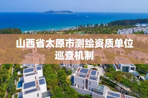 山西省太原市测绘资质单位巡查机制