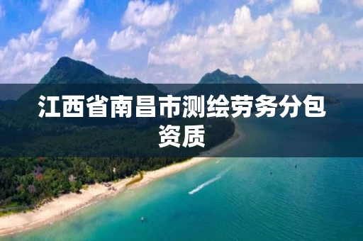 江西省南昌市测绘劳务分包资质 江西省南昌市测绘劳务分包资质