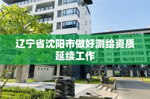 辽宁省沈阳市做好测绘资质延续工作