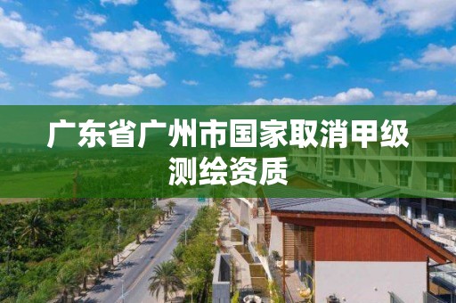 广东省广州市国家取消甲级测绘资质