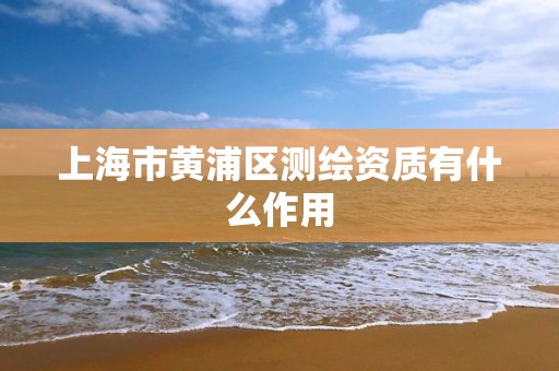 上海市黄浦区测绘资质有什么作用