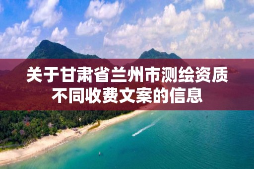 关于甘肃省兰州市测绘资质不同收费文案的信息