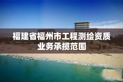 福建省福州市工程测绘资质业务承揽范围