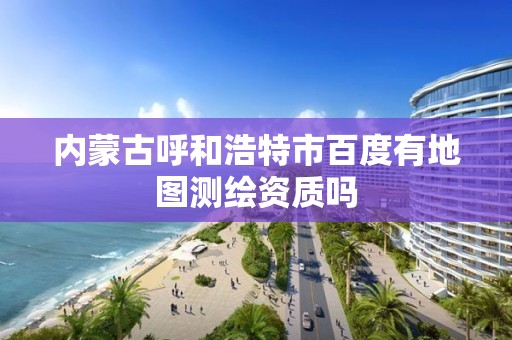 内蒙古呼和浩特市百度有地图测绘资质吗