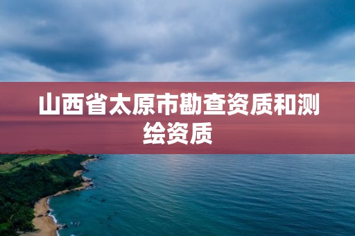 山西省太原市勘查资质和测绘资质