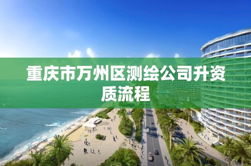 重庆市万州区测绘公司升资质流程