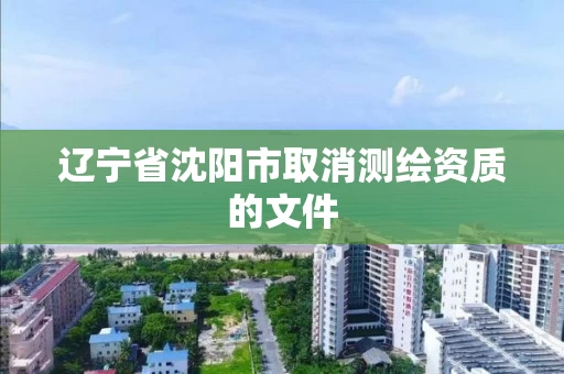 辽宁省沈阳市取消测绘资质的文件 辽宁省沈阳市取消测绘资质的文件