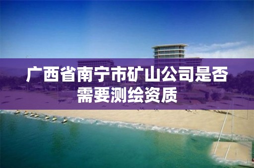 广西省南宁市矿山公司是否需要测绘资质