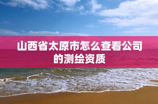 山西省太原市怎么查看公司的测绘资质