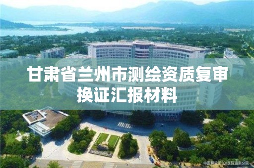 甘肃省兰州市测绘资质复审换证汇报材料