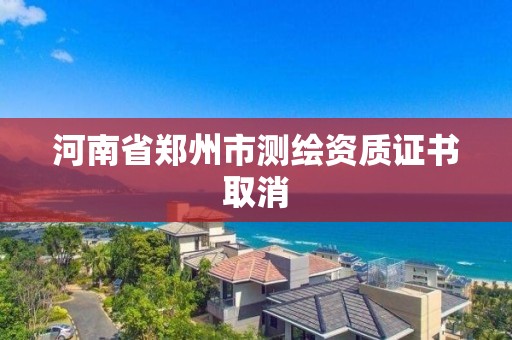 河南省郑州市测绘资质证书取消