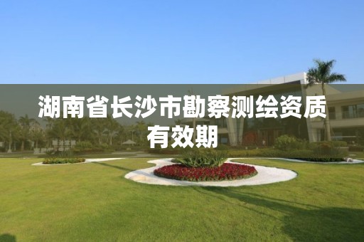 湖南省长沙市勘察测绘资质有效期