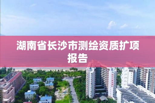 湖南省长沙市测绘资质扩项报告