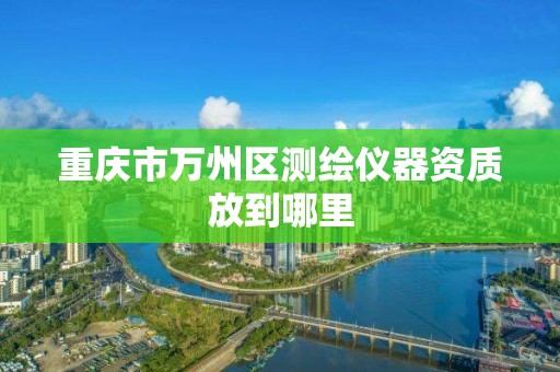 重庆市万州区测绘仪器资质放到哪里