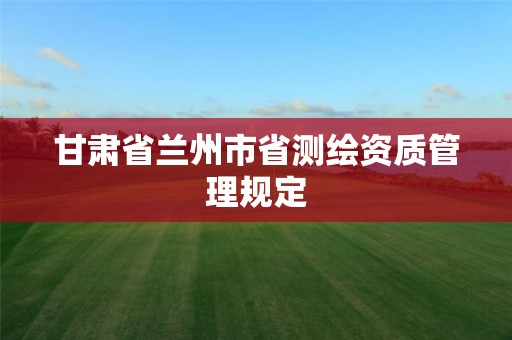 甘肃省兰州市省测绘资质管理规定