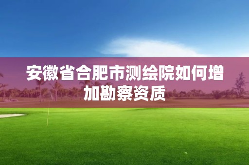 安徽省合肥市测绘院如何增加勘察资质