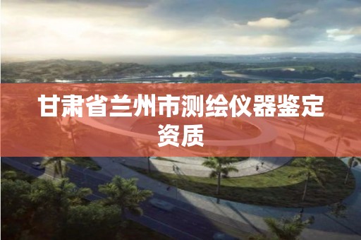 甘肃省兰州市测绘仪器鉴定资质