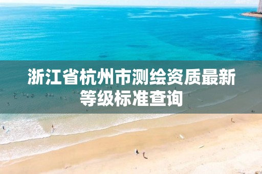 浙江省杭州市测绘资质最新等级标准查询