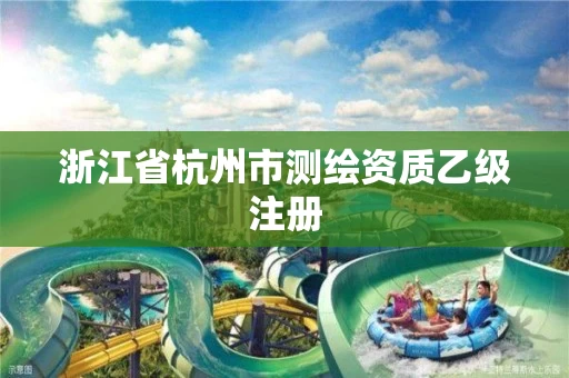 浙江省杭州市测绘资质乙级注册 浙江省杭州市测绘资质乙级注册