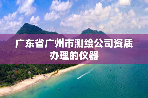 广东省广州市测绘公司资质办理的仪器