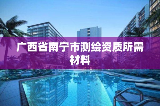 广西省南宁市测绘资质所需材料