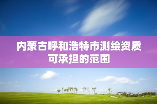 内蒙古呼和浩特市测绘资质可承担的范围