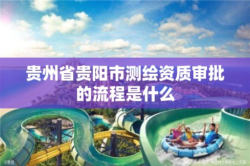 贵州省贵阳市测绘资质审批的流程是什么