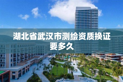 湖北省武汉市测绘资质换证要多久