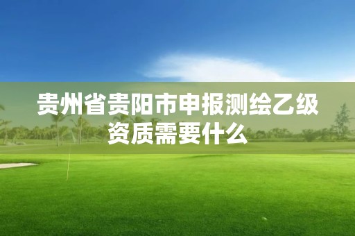 贵州省贵阳市申报测绘乙级资质需要什么