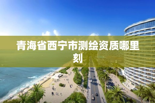 青海省西宁市测绘资质哪里刻