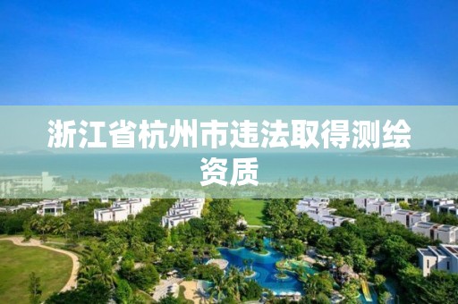 浙江省杭州市违法取得测绘资质