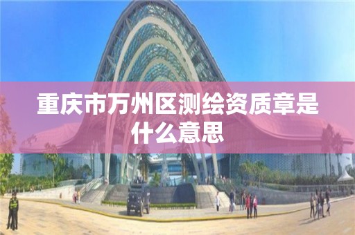 重庆市万州区测绘资质章是什么意思