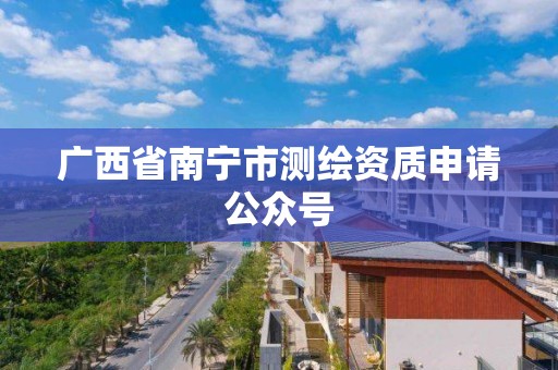 广西省南宁市测绘资质申请公众号