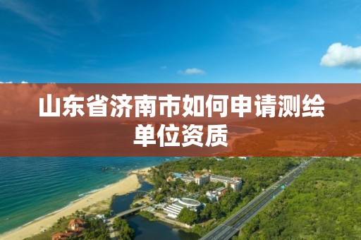 山东省济南市如何申请测绘单位资质