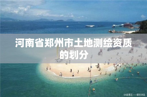 河南省郑州市土地测绘资质的划分