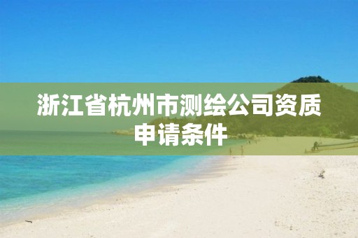 浙江省杭州市测绘公司资质申请条件