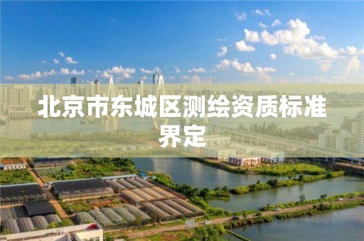 北京市东城区测绘资质标准界定