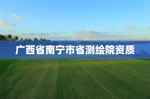 广西省南宁市省测绘院资质 广西省南宁市省测绘院资质
